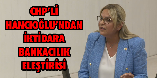 CHP’li Hancıoğlu’ndan İktidara Bankacılık Eleştirisi: