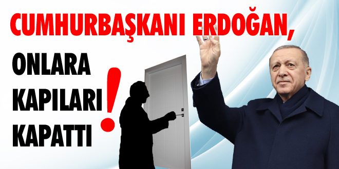 Cumhurbaşkanı Erdoğan, Onlara Kapıları Kapattı