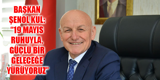 BAŞKAN ŞENOL KUL: “19 MAYIS RUHUYLA, GÜÇLÜ BİR GELECEĞE YÜRÜYORUZ”