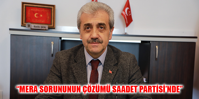 “MERA SORUNUNUN ÇÖZÜMÜ SAADET PARTİSİ’NDE”