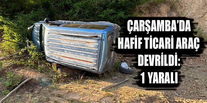 ÇARŞAMBA’DA HAFİF TİCARİ ARAÇ DEVRİLDİ: 1 YARALI