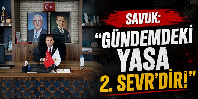 SAVUK: “GÜNDEMDEKİ YASA 2. SEVR’DİR!”