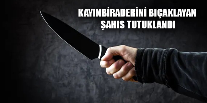 KAYINBİRADERİNİ BIÇAKLAYAN ŞAHIS TUTUKLANDI