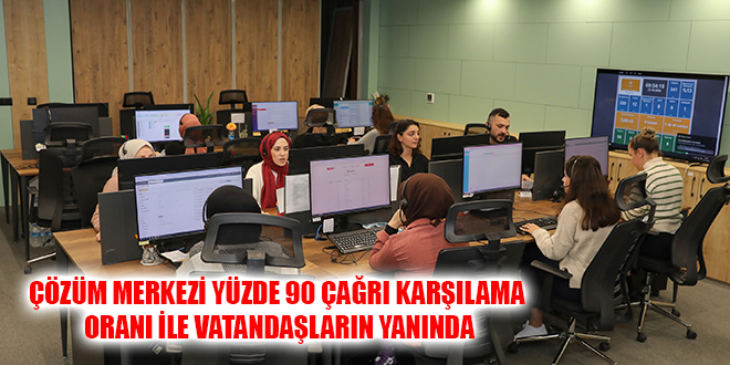 ÇÖZÜM MERKEZİ YÜZDE 90 ÇAĞRI KARŞILAMA ORANI İLE VATANDAŞLARIN YANINDA