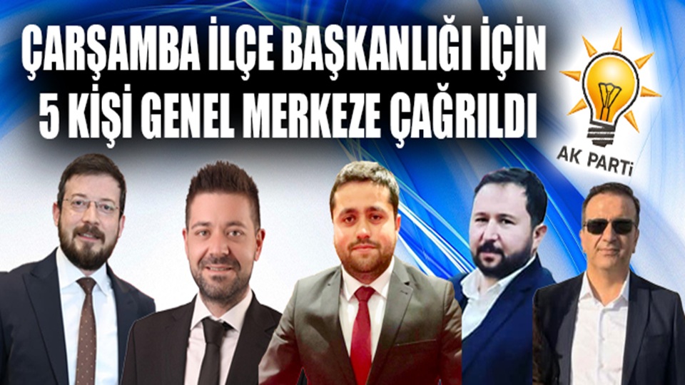 ÇARŞAMBA İLÇE BAŞKANLIĞI İÇİN 5 KİŞİ GENEL MERKEZE ÇAĞRILDI